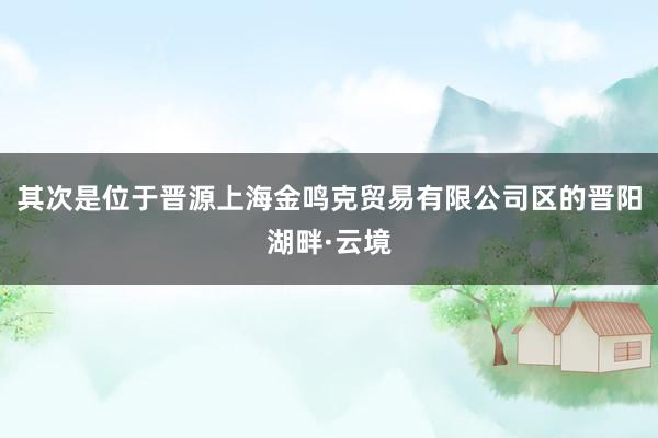 其次是位于晋源上海金鸣克贸易有限公司区的晋阳湖畔·云境