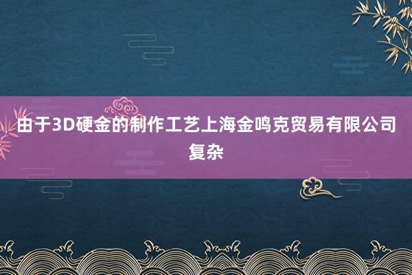 由于3D硬金的制作工艺上海金鸣克贸易有限公司复杂